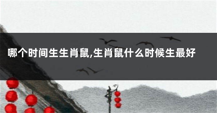 哪个时间生生肖鼠,生肖鼠什么时候生最好