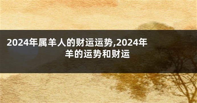 2024年属羊人的财运运势,2024年羊的运势和财运