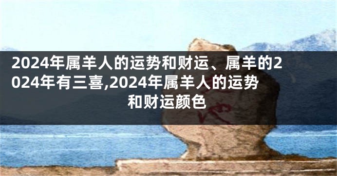 2024年属羊人的运势和财运、属羊的2024年有三喜,2024年属羊人的运势和财运颜色