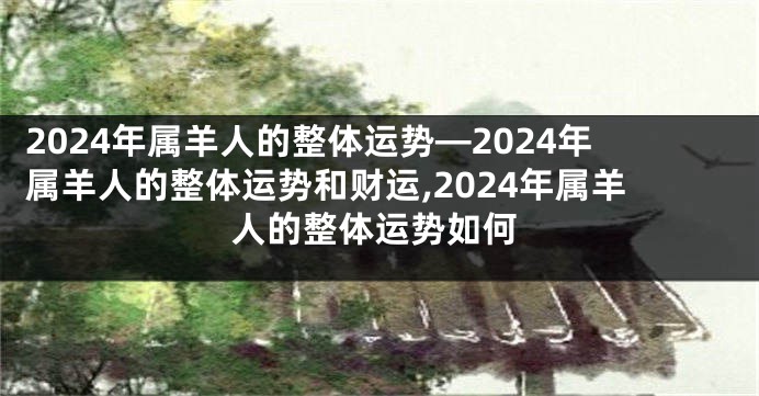 2024年属羊人的整体运势—2024年属羊人的整体运势和财运,2024年属羊人的整体运势如何