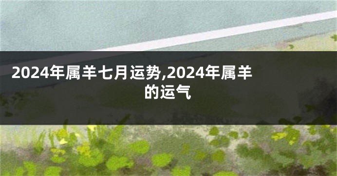 2024年属羊七月运势,2024年属羊的运气