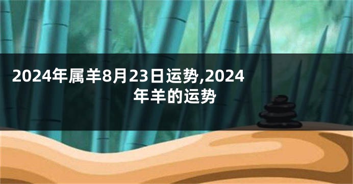 2024年属羊8月23日运势,2024年羊的运势