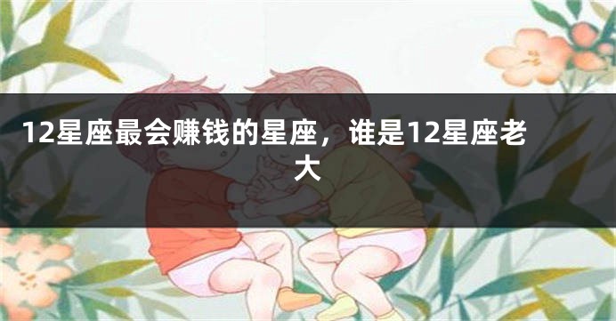 12星座最会赚钱的星座，谁是12星座老大