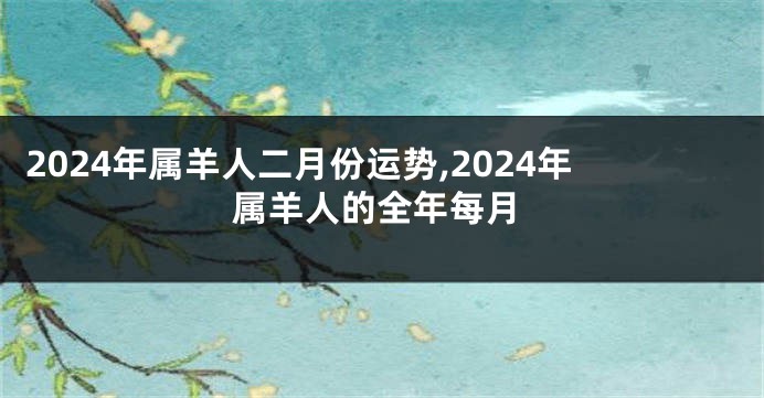 2024年属羊人二月份运势,2024年属羊人的全年每月