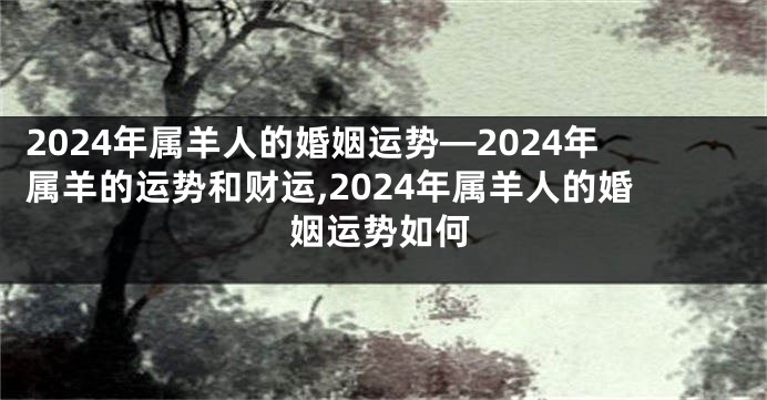 2024年属羊人的婚姻运势—2024年属羊的运势和财运,2024年属羊人的婚姻运势如何