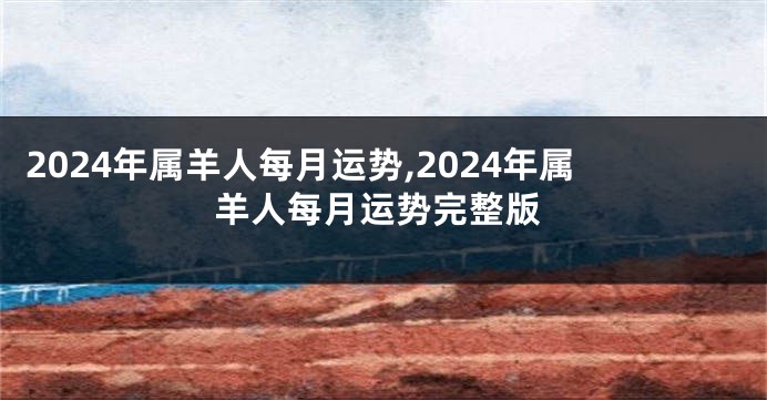 2024年属羊人每月运势,2024年属羊人每月运势完整版