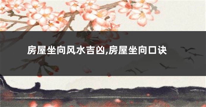 房屋坐向风水吉凶,房屋坐向口诀