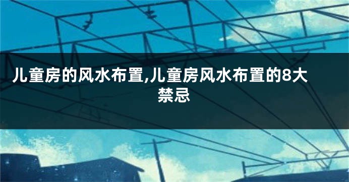 儿童房的风水布置,儿童房风水布置的8大禁忌