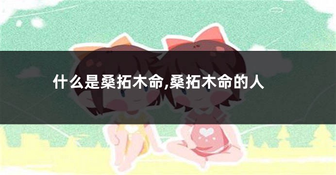 什么是桑拓木命,桑拓木命的人