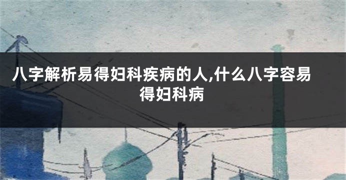 八字解析易得妇科疾病的人,什么八字容易得妇科病