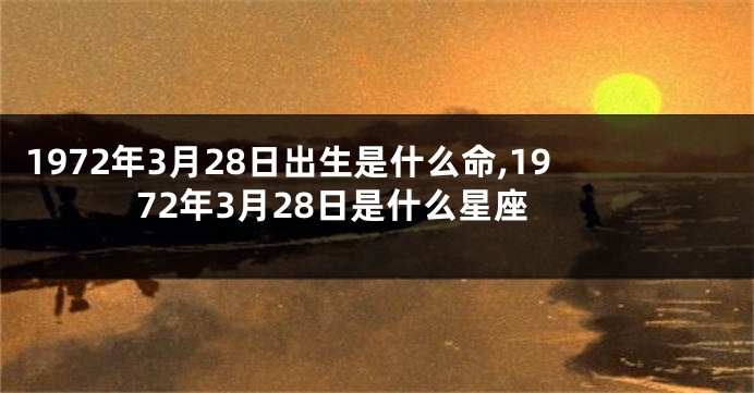 1972年3月28日出生是什么命,1972年3月28日是什么星座