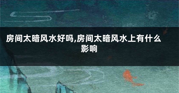 房间太暗风水好吗,房间太暗风水上有什么影响