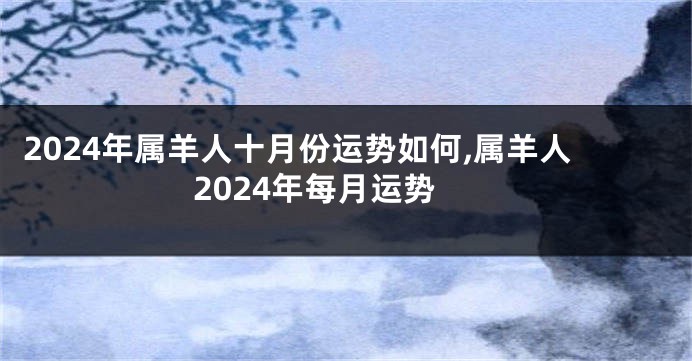 2024年属羊人十月份运势如何,属羊人2024年每月运势