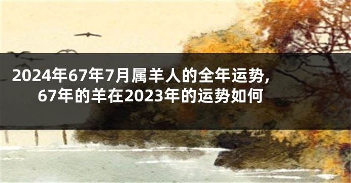 2024年67年7月属羊人的全年运势,67年的羊在2023年的运势如何