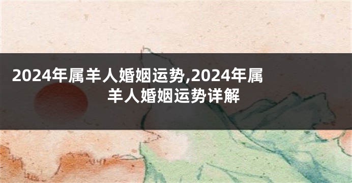 2024年属羊人婚姻运势,2024年属羊人婚姻运势详解