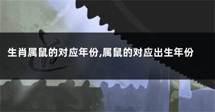 生肖属鼠的对应年份,属鼠的对应出生年份
