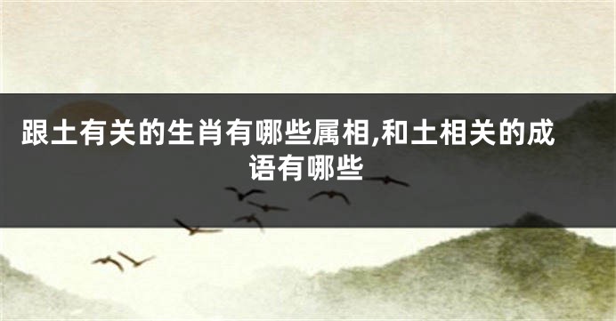 跟土有关的生肖有哪些属相,和土相关的成语有哪些