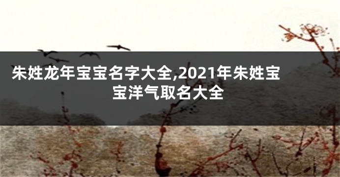 朱姓龙年宝宝名字大全,2021年朱姓宝宝洋气取名大全