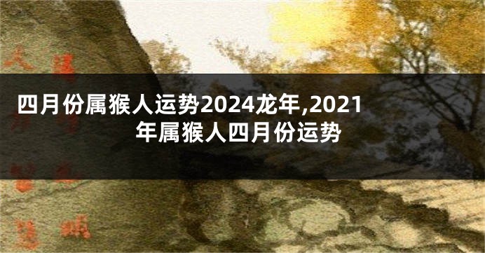 四月份属猴人运势2024龙年,2021年属猴人四月份运势