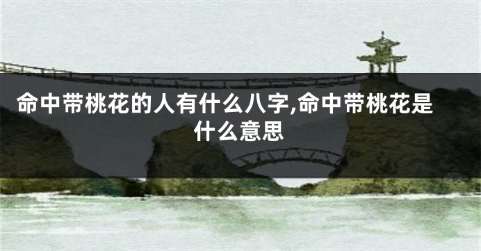 命中带桃花的人有什么八字,命中带桃花是什么意思