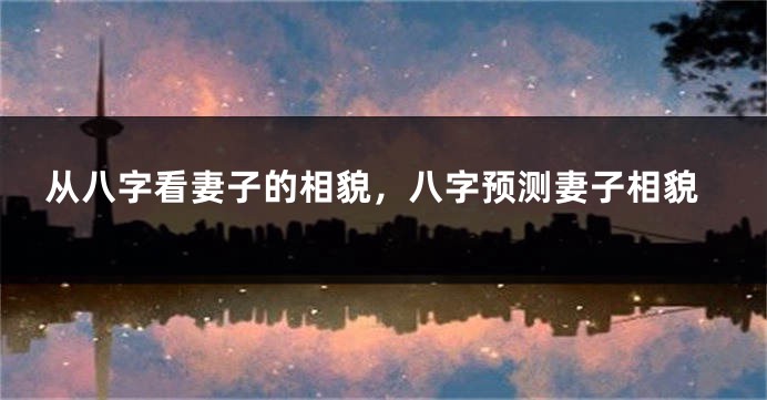 从八字看妻子的相貌，八字预测妻子相貌