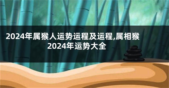 2024年属猴人运势运程及运程,属相猴2024年运势大全