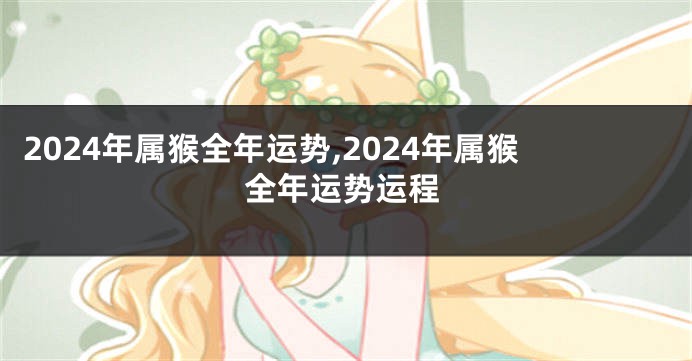 2024年属猴全年运势,2024年属猴全年运势运程