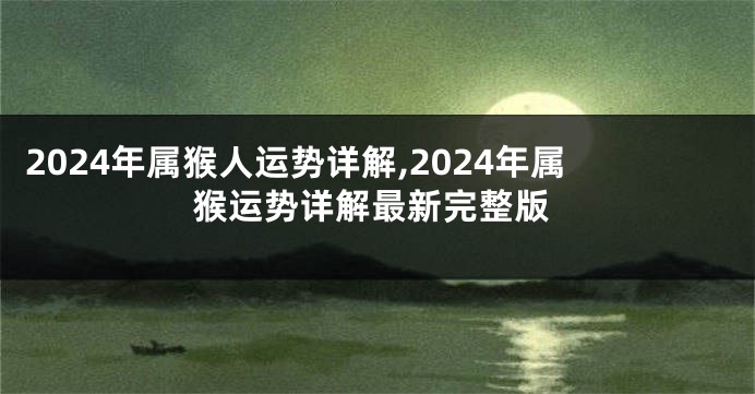 2024年属猴人运势详解,2024年属猴运势详解最新完整版