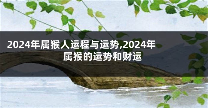 2024年属猴人运程与运势,2024年属猴的运势和财运