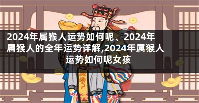 2024年属猴人运势如何呢、2024年属猴人的全年运势详解,2024年属猴人运势如何呢女孩