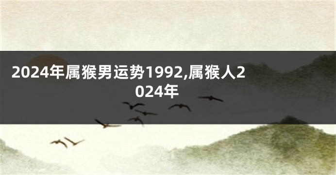 2024年属猴男运势1992,属猴人2024年