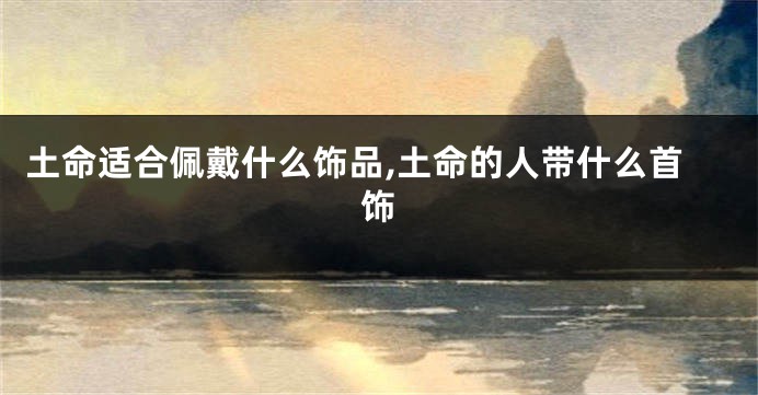 土命适合佩戴什么饰品,土命的人带什么首饰