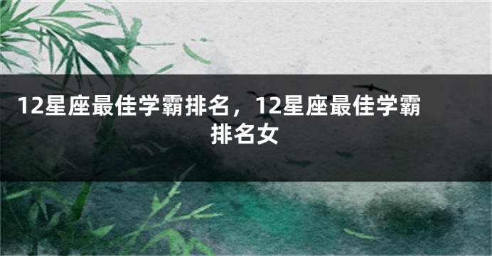 12星座最佳学霸排名，12星座最佳学霸排名女