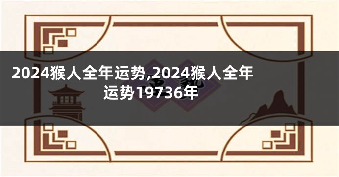 2024猴人全年运势,2024猴人全年运势19736年