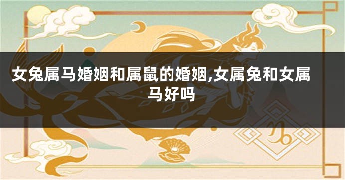 女兔属马婚姻和属鼠的婚姻,女属兔和女属马好吗