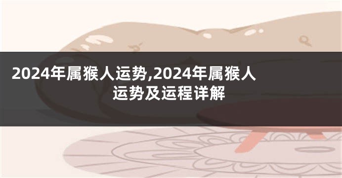 2024年属猴人运势,2024年属猴人运势及运程详解