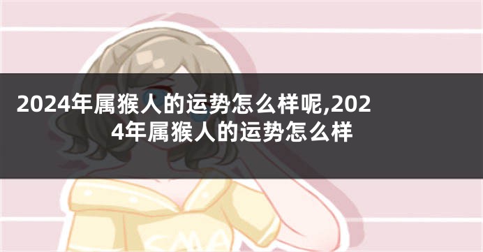 2024年属猴人的运势怎么样呢,2024年属猴人的运势怎么样