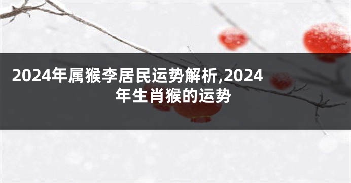2024年属猴李居民运势解析,2024年生肖猴的运势