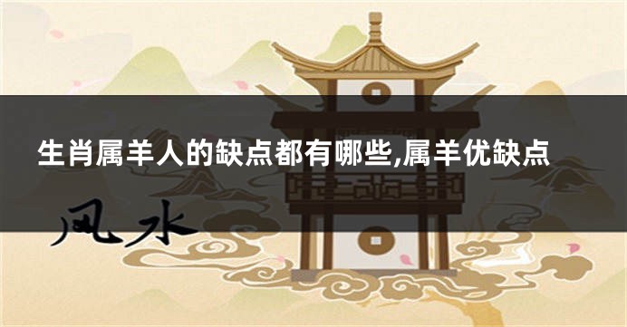 生肖属羊人的缺点都有哪些,属羊优缺点