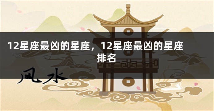 12星座最凶的星座，12星座最凶的星座排名