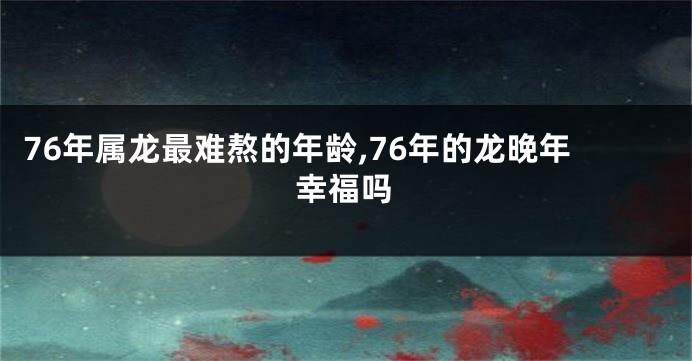 76年属龙最难熬的年龄,76年的龙晚年幸福吗