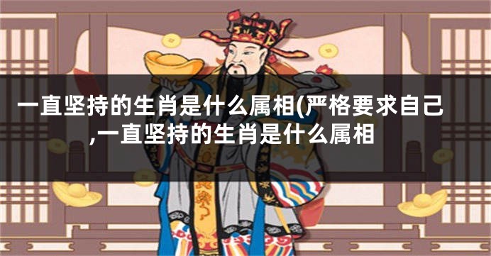 一直坚持的生肖是什么属相(严格要求自己,一直坚持的生肖是什么属相