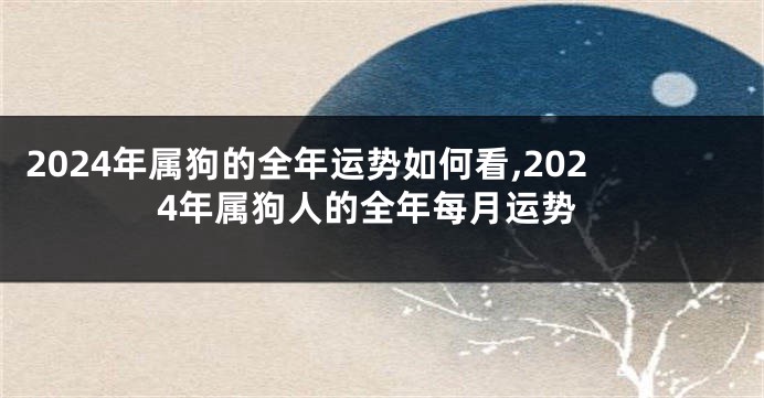 2024年属狗的全年运势如何看,2024年属狗人的全年每月运势