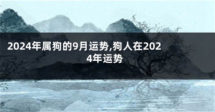 2024年属狗的9月运势,狗人在2024年运势