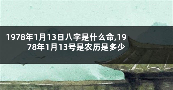 1978年1月13日八字是什么命,1978年1月13号是农历是多少