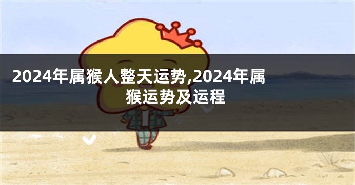 2024年属猴人整天运势,2024年属猴运势及运程