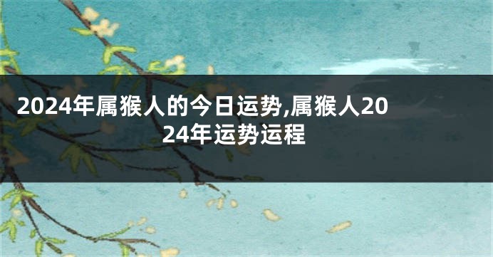 2024年属猴人的今日运势,属猴人2024年运势运程
