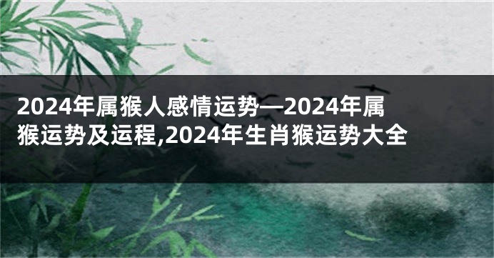 2024年属猴人感情运势—2024年属猴运势及运程,2024年生肖猴运势大全