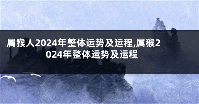 属猴人2024年整体运势及运程,属猴2024年整体运势及运程