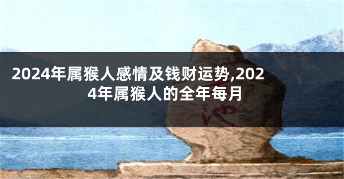 2024年属猴人感情及钱财运势,2024年属猴人的全年每月